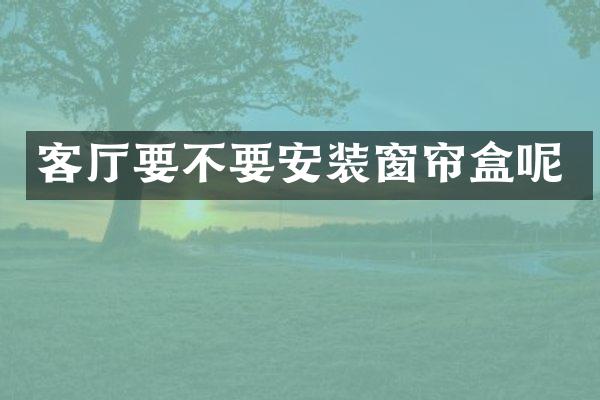 客厅要不要安装窗帘盒呢