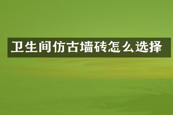 卫生间仿古墙砖怎么选择