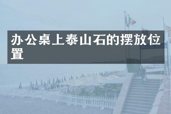 办公桌上泰山石的摆放位置