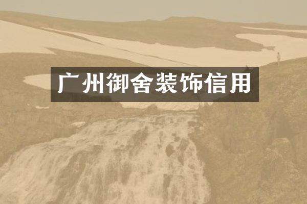 广州御舍装饰信用