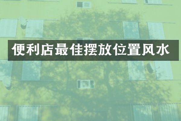 便利店最佳摆放位置风水
