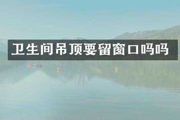 卫生间吊顶要留窗口吗吗