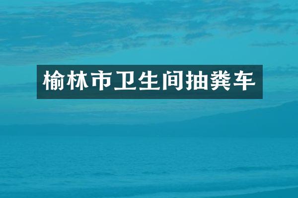榆林市卫生间抽粪车