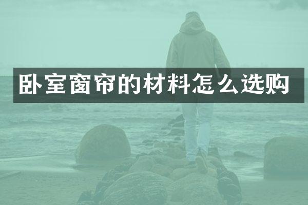 卧室窗帘的材料怎么选购