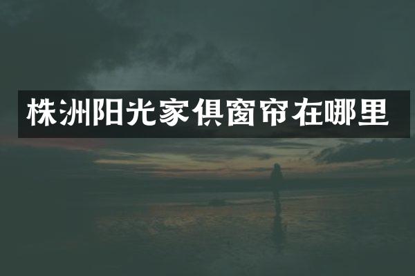 株洲阳光家俱窗帘在哪里