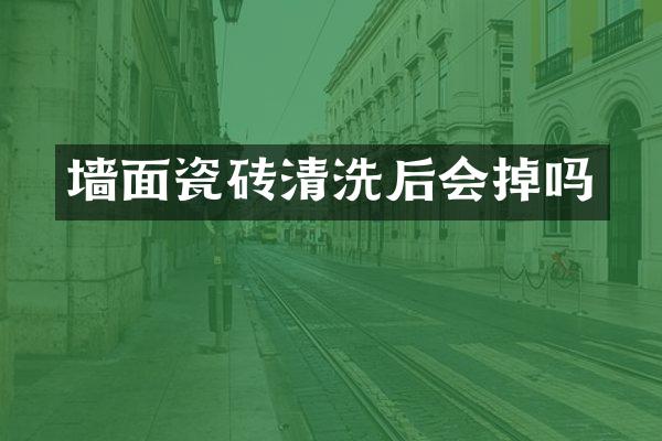 墙面瓷砖清洗后会掉吗
