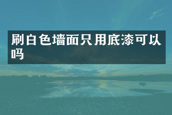 刷白色墙面只用底漆可以吗
