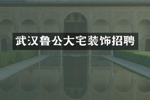 武汉鲁公大宅装饰招聘