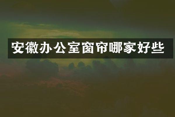 安徽办公室窗帘哪家好些