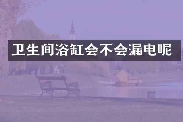 卫生间浴缸会不会漏电呢