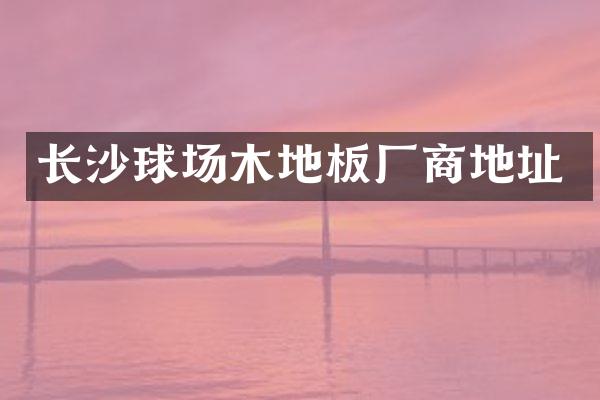 长沙球场木地板厂商地址