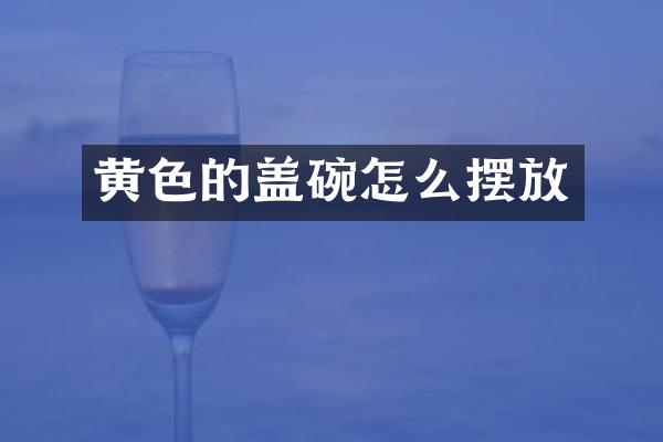 黄色的盖碗怎么摆放