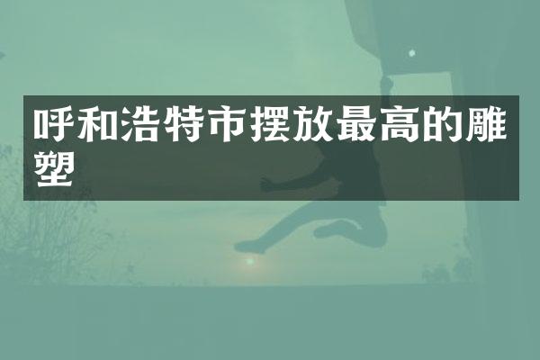 呼和浩特市摆放最高的雕塑