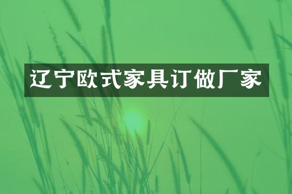辽宁欧式家具订做厂家