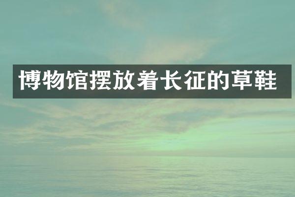 博物馆摆放着长征的草鞋