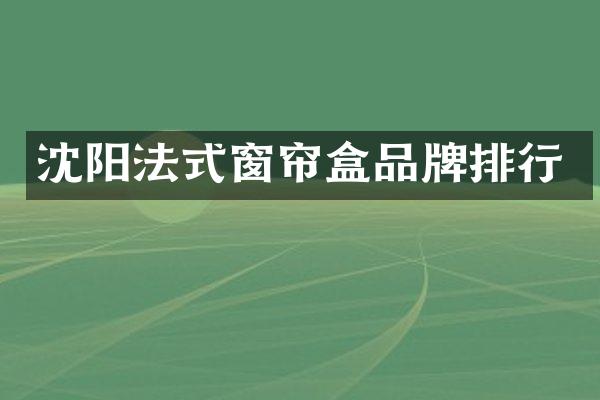 沈阳法式窗帘盒品牌排行