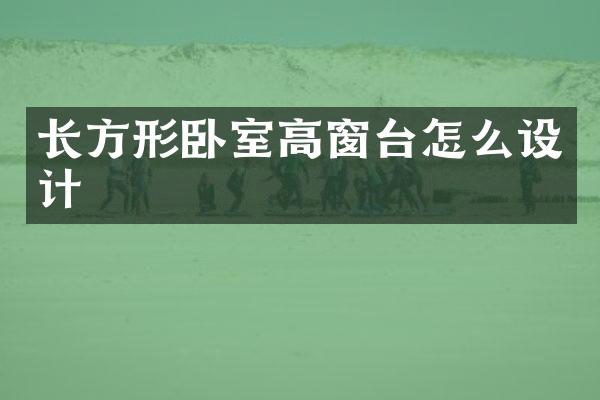 长方形卧室高窗台怎么设计