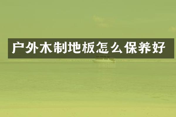 户外木制地板怎么保养好