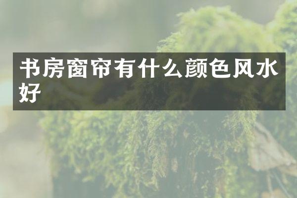 书房窗帘有什么颜色风水好