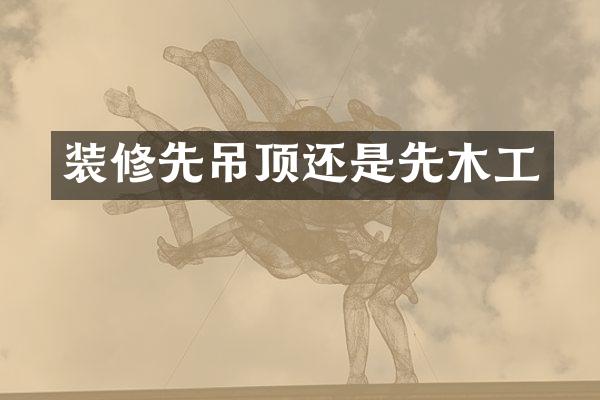 装修先吊顶还是先木工