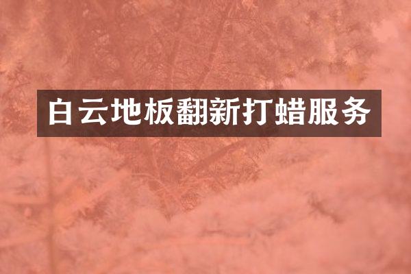 白云地板翻新打蜡服务