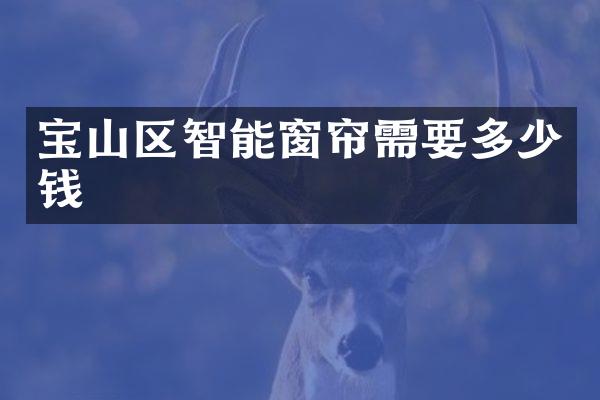 宝山区智能窗帘需要多少钱