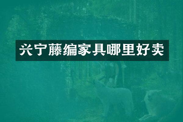 兴宁藤编家具哪里好卖