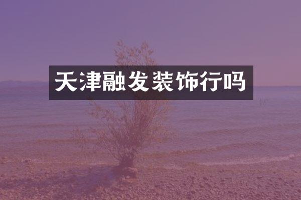 天津融发装饰行吗