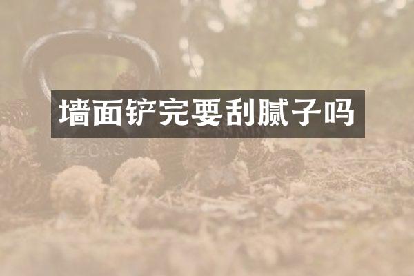 墙面铲完要刮腻子吗