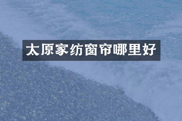太原家纺窗帘哪里好