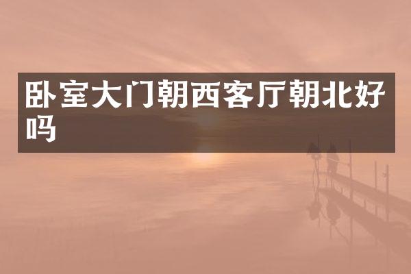 卧室大门朝西客厅朝北好吗