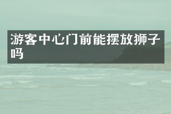 游客中心门前能摆放狮子吗