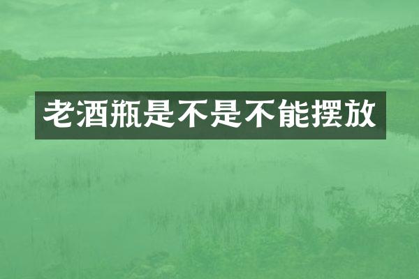 老酒瓶是不是不能摆放