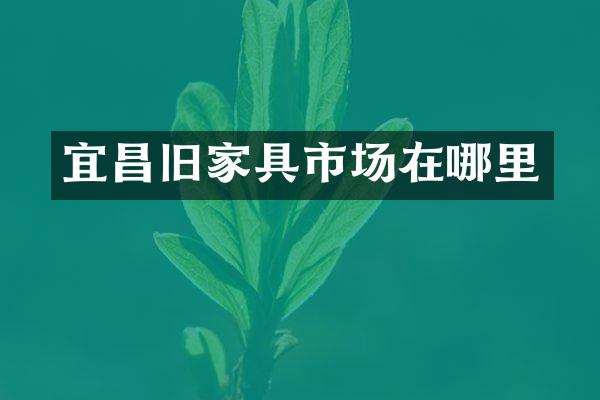 宜昌旧家具市场在哪里