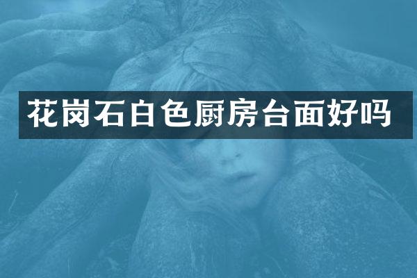 花岗石白色厨房台面好吗