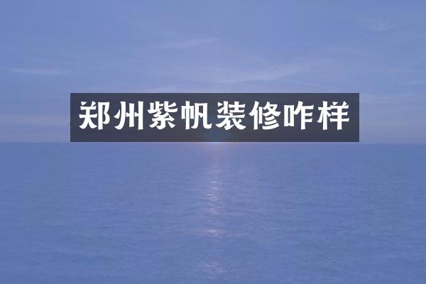 郑州紫帆装修咋样