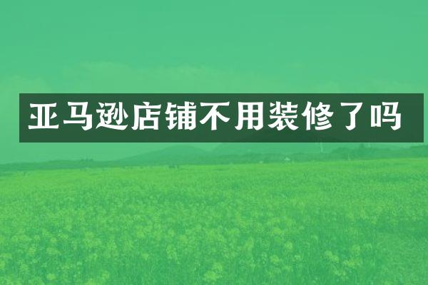 亚马逊店铺不用装修了吗