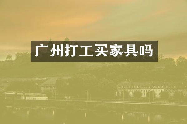 广州打工买家具吗