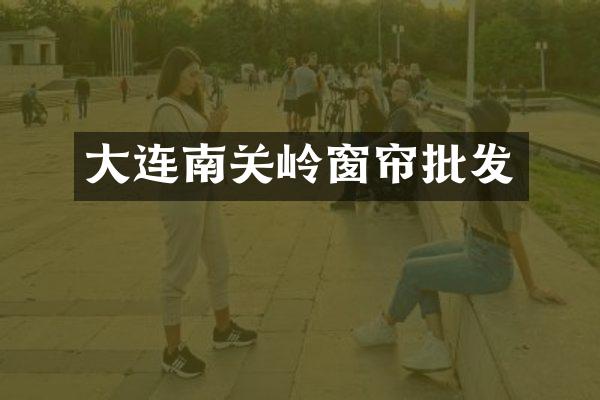 大连南关岭窗帘批发
