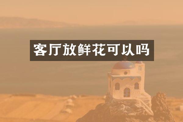 客厅放鲜花可以吗