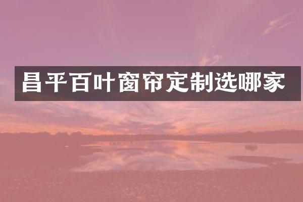 昌平百叶窗帘定制选哪家