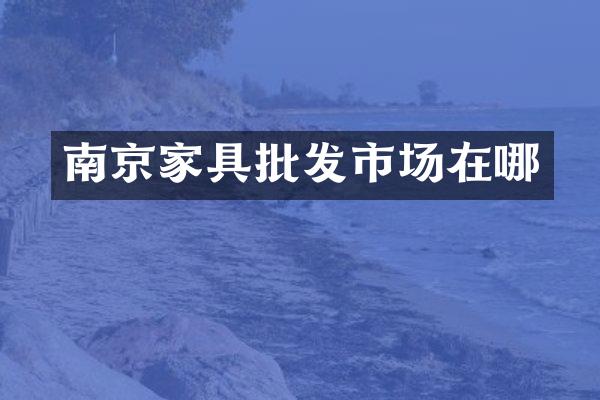 南京家具批发市场在哪