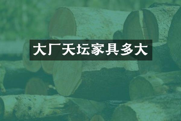 大厂天坛家具多大