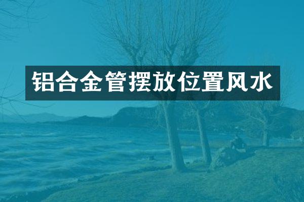 铝合金管摆放位置风水