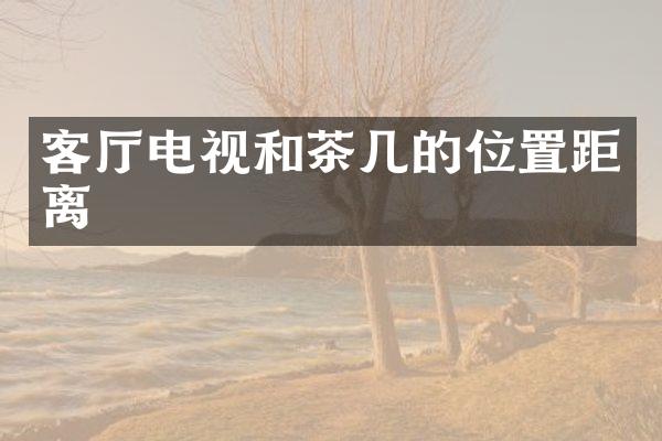 客厅电视和茶几的位置距离