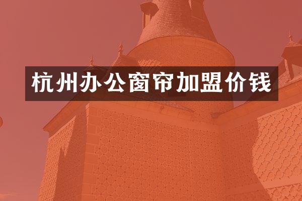 杭州办公窗帘加盟价钱