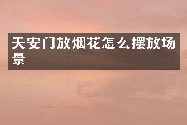 天安门放烟花怎么摆放场景
