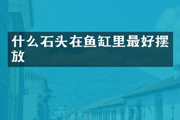 什么石头在鱼缸里最好摆放