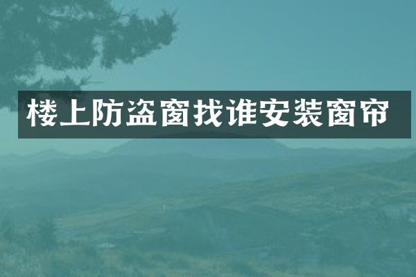楼上防盗窗找谁安装窗帘