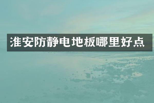 淮安防静电地板哪里好点